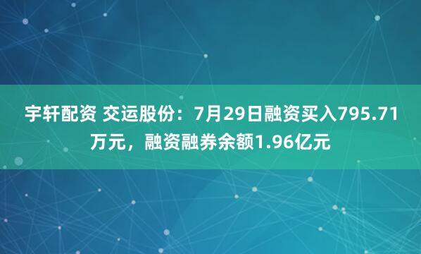 宇轩配资 交运股份:7月29日融资买入795.71万元,融资融券余额1.96亿元