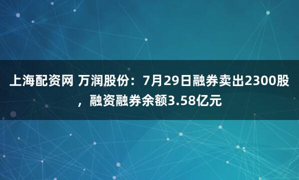 上海配资网 万润股份：7月29日融券卖出2300股，融资融券余额3.58亿元