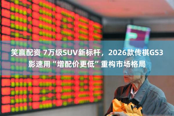 笑赢配资 7万级SUV新标杆，2026款传祺GS3影速用“增配价更低”重构市场格局