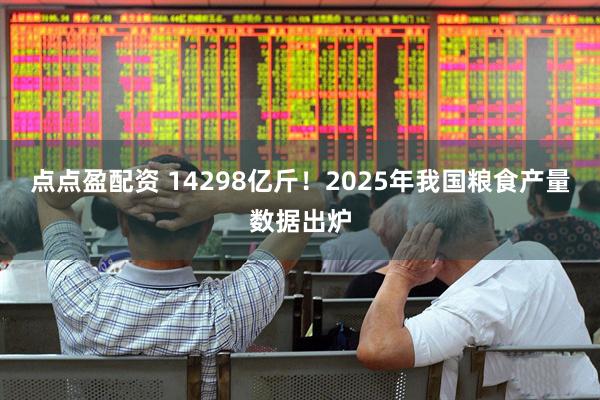 点点盈配资 14298亿斤！2025年我国粮食产量数据出炉