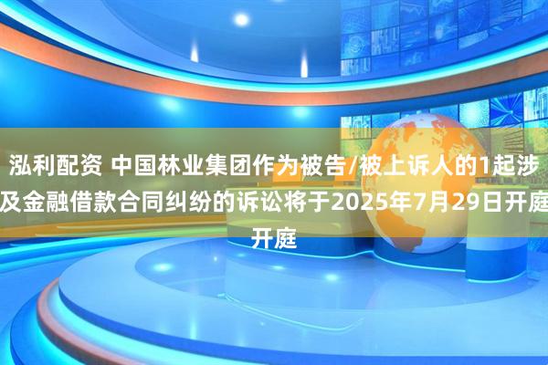 泓利配资 中国林业集团作为被告/被上诉人的1起涉及金融借款合同纠纷的诉讼将于2025年7月29日开庭