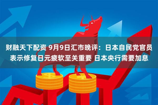 财融天下配资 9月9日汇市晚评：日本自民党官员表示修复日元疲软至关重要 日本央行需要加息