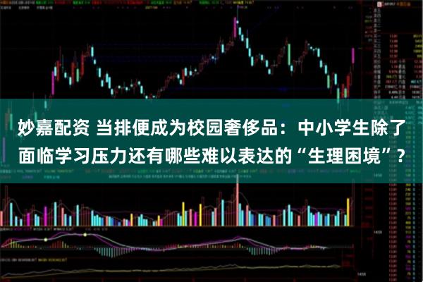 妙嘉配资 当排便成为校园奢侈品：中小学生除了面临学习压力还有哪些难以表达的“生理困境”？