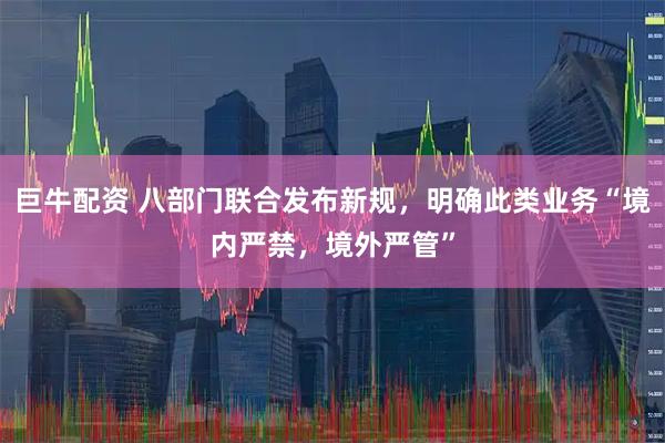 巨牛配资 八部门联合发布新规，明确此类业务“境内严禁，境外严管”