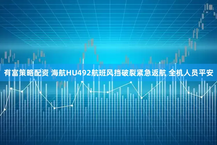 有富策略配资 海航HU492航班风挡破裂紧急返航 全机人员平安