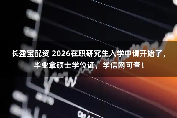 长盈宝配资 2026在职研究生入学申请开始了，毕业拿硕士学位证，学信网可查！
