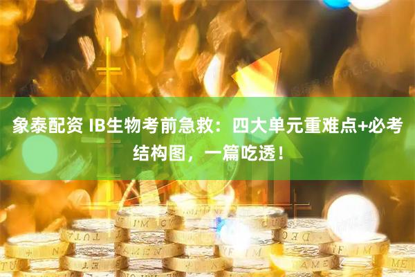 象泰配资 IB生物考前急救：四大单元重难点+必考结构图，一篇吃透！
